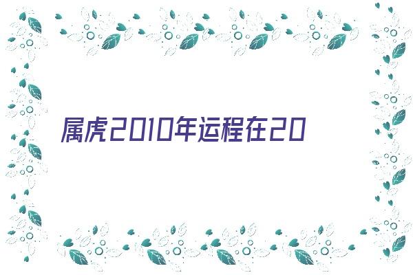 属虎2010年运程在2021《2010属虎的运势》