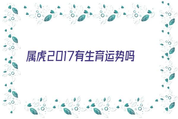 属虎2017有生育运势吗《属虎2017有生育运势吗女》