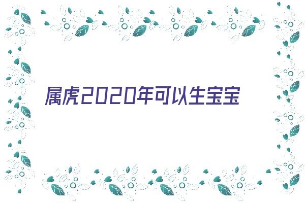  属虎2020年可以生宝宝吗《属虎2020年可以生宝宝吗女孩》 生肖运势