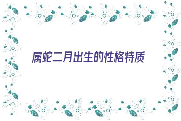 属蛇二月出生的性格特质《属蛇二月出生的性格特质是什么》