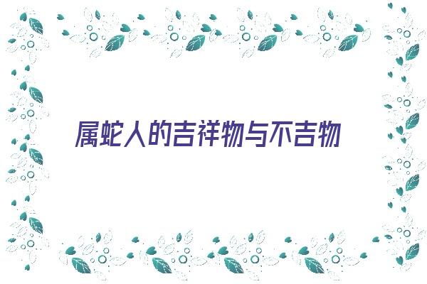 属蛇人的吉祥物与不吉物《属蛇人的吉祥物与不吉物的区别》