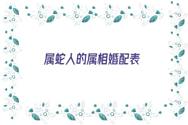  属蛇人的属相婚配表《属蛇人的属相婚配表图片》 生肖运势