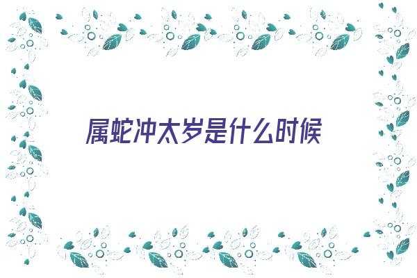  属蛇冲太岁是什么时候《属蛇冲太岁是什么时候的》 生肖运势