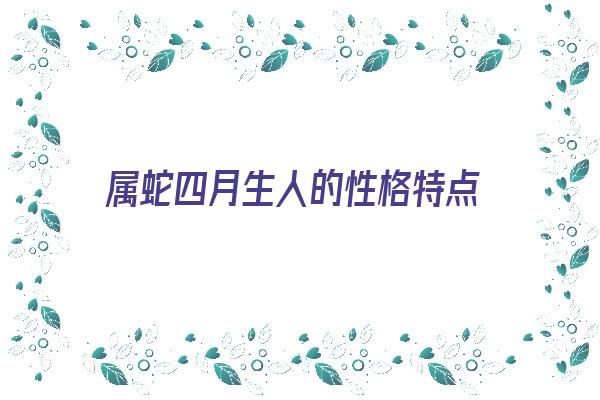 属蛇四月生人的性格特点《属蛇四月生人的性格特点是什么》