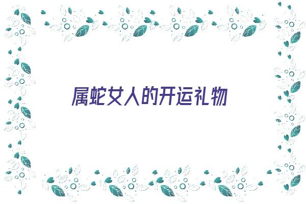 属蛇女人的开运礼物《属蛇女人的开运礼物是什么》