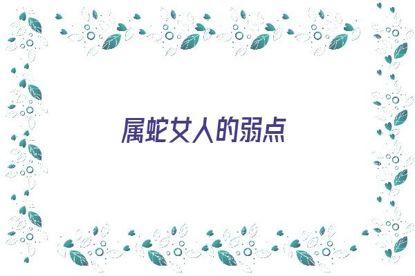 属蛇女人的弱点《属蛇女人的弱点是什么》