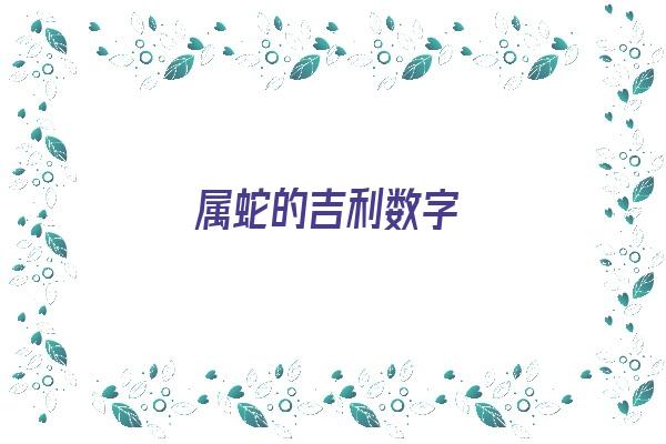 属蛇的吉利数字《属蛇的吉利数字是哪几个?》