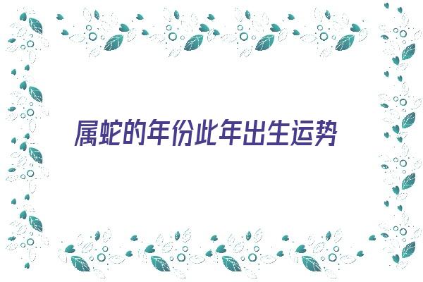 属蛇的年份此年出生运势《属蛇的年份此年出生运势如何》