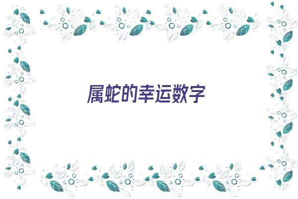 属蛇的幸运数字《属蛇的幸运数字是多少》