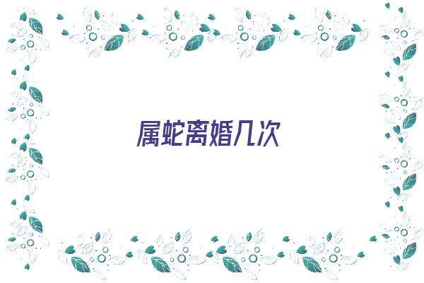  属蛇离婚几次《2021属蛇离婚》 生肖运势