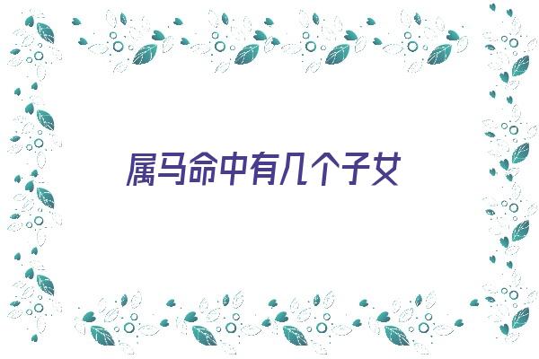  属马命中有几个子女《属马命中有几个子女呢》 生肖运势