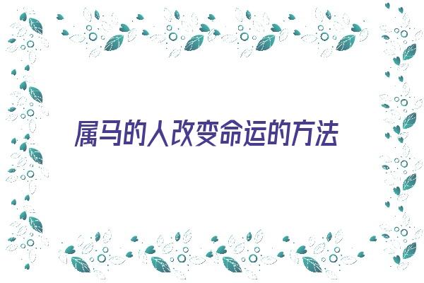 属马的人改变命运的方法《属马怎么改变命运》