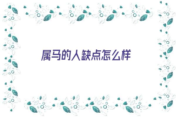 属马的人缺点怎么样《属马的人的缺点是什么》