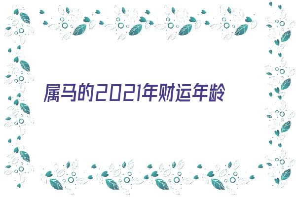 属马的2021年财运年龄多大了《属马的2021年财运是怎样的》