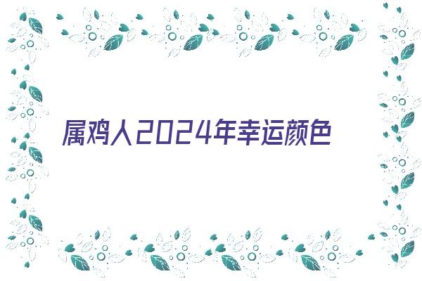 属鸡人2024年幸运颜色《属鸡人2024年幸运颜色是什么》