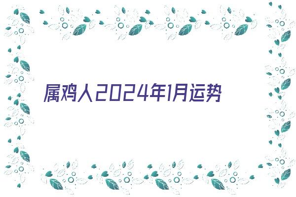 属鸡人2024年1月运势《属鸡人2024年1月运势及运程详解》