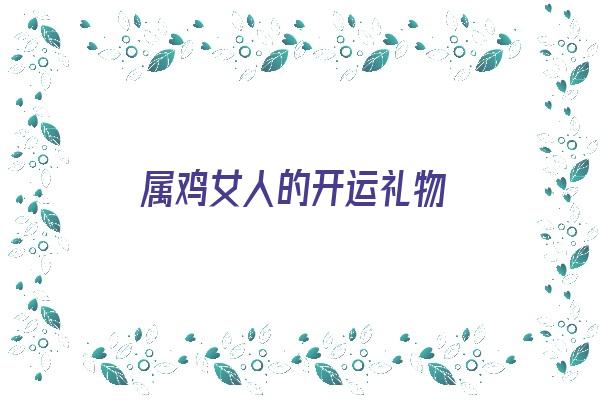 属鸡女人的开运礼物《属鸡女人的开运礼物是什么》