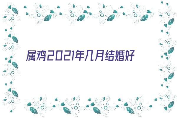 属鸡2021年几月结婚好《属鸡2021年几月结婚好呢》