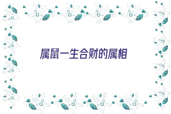 属鼠一生合财的属相《属鼠一生合财的属相是什么》