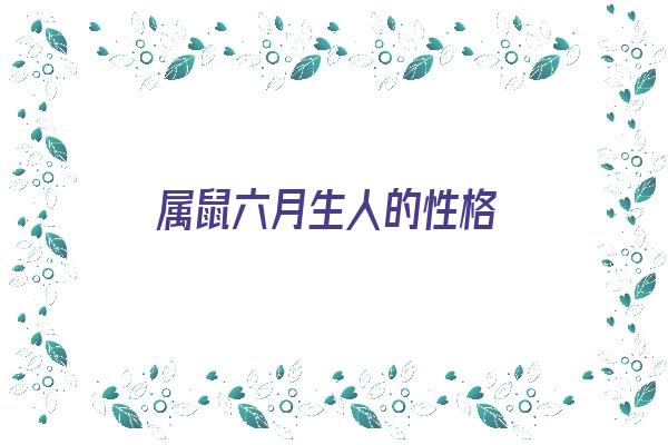  属鼠六月生人的性格《属鼠六月生人的性格特点》 生肖运势