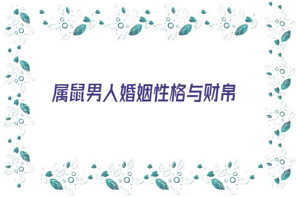  属鼠男人婚姻性格与财帛《属鼠男人婚姻性格与财帛有关吗》 生肖运势