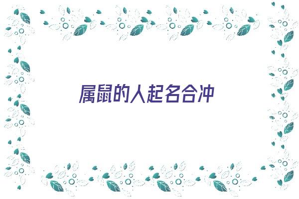 属鼠的人起名合冲《属鼠人取名字配什么字》