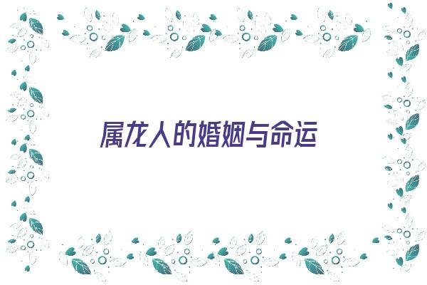 属龙人的婚姻与命运《属龙人的婚姻与命运如何》 生肖运势