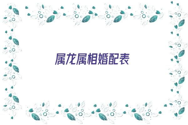 属龙属相婚配表《属龙属相婚配表大全》