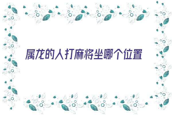 属龙的人打麻将坐哪个位置最好《属龙的人打麻将坐哪方最佳》