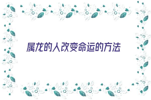 属龙的人改变命运的方法《属龙的怎样才能改变运气》