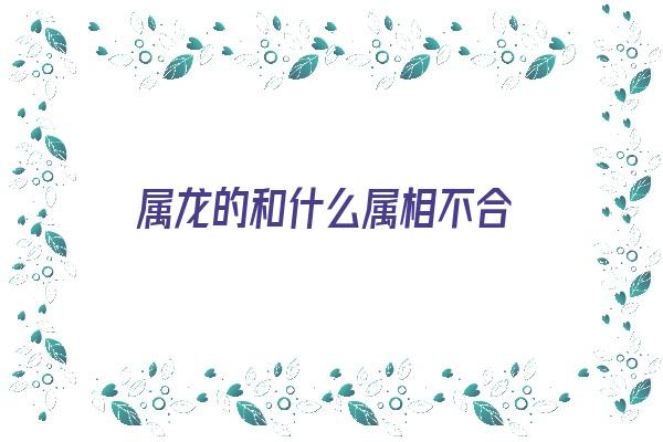 属龙的和什么属相不合《龙相冲相克的生肖是什么》