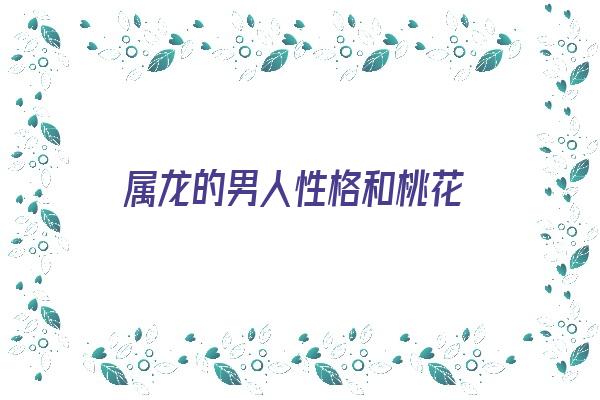 属龙的男人性格和桃花《属龙的男人性格和桃花相配吗》