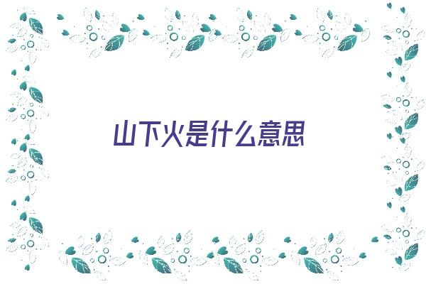  山下火是什么意思《山下火是什么意思啊》 生肖运势