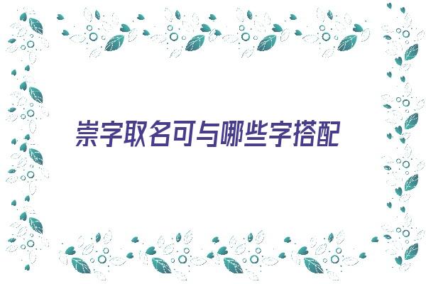 崇字取名可与哪些字搭配《崇字取名可与哪些字搭配呢》