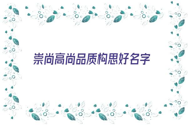 崇尚高尚品质构思好名字《崇尚品质含义的名称》