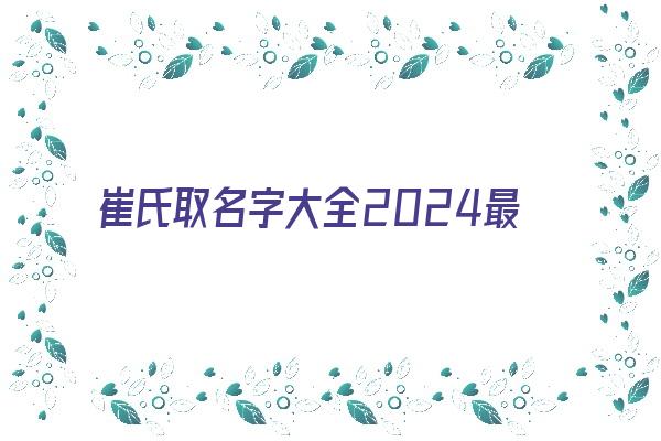 崔氏取名字大全2024最新《崔氏取名字大全2024最新版》