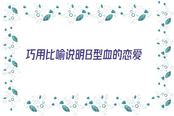 巧用比喻说明B型血的恋爱状态和待人特征《b型血的爱情》