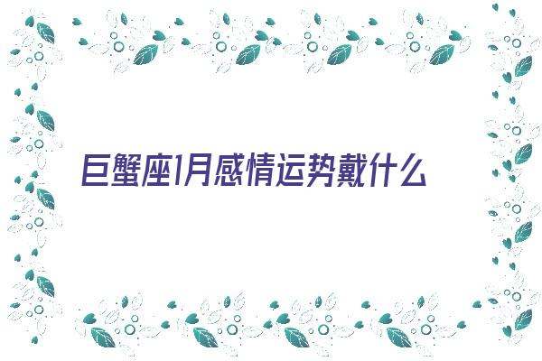  巨蟹座1月感情运势戴什么好《巨蟹座一月份感情运势2021》 测终生运