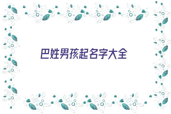 巴姓男孩起名字大全《巴姓男孩起名字大全两个字》