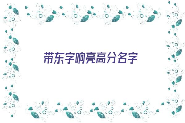 带东字响亮高分名字《带东字的好听的名字》