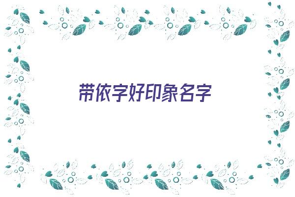 带依字好印象名字《带依字好印象名字大全》