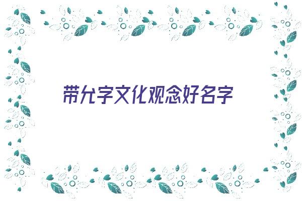 带允字文化观念好名字《带允字文化观念好名字的有哪些》