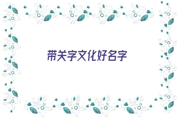  带关字文化好名字《带关字文化好名字有哪些》 姓名配对