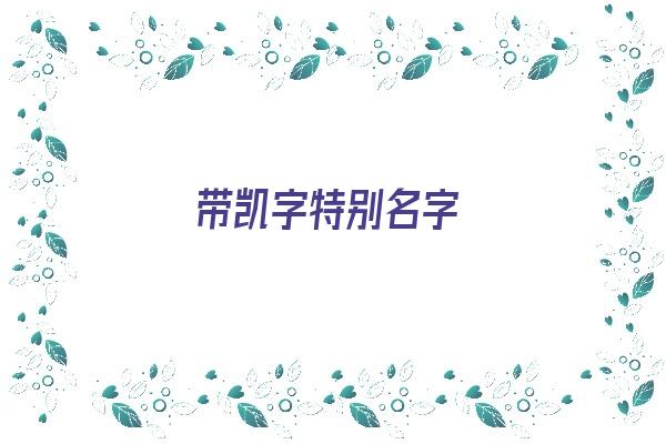  带凯字特别名字《带凯字特别名字大全》 姓名配对