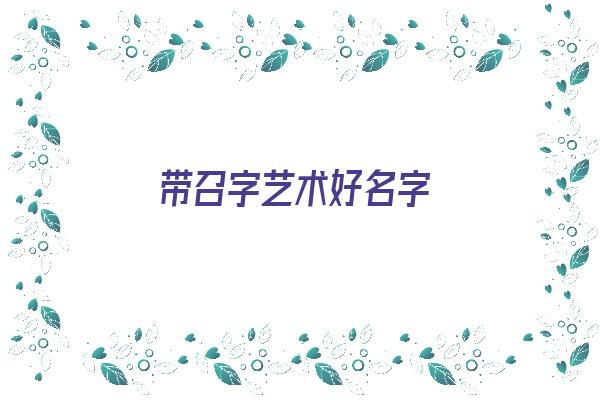  带召字艺术好名字《带召字艺术好名字有哪些》 姓名配对