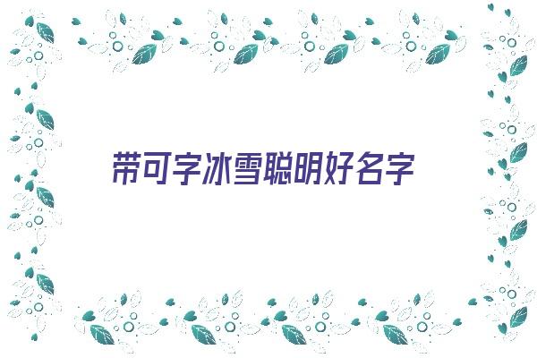  带可字冰雪聪明好名字《带可字的好听名字》 姓名配对