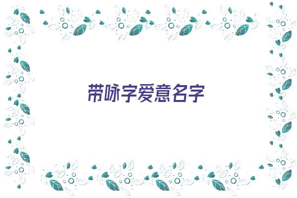 带咏字爱意名字《带咏字爱意名字大全》