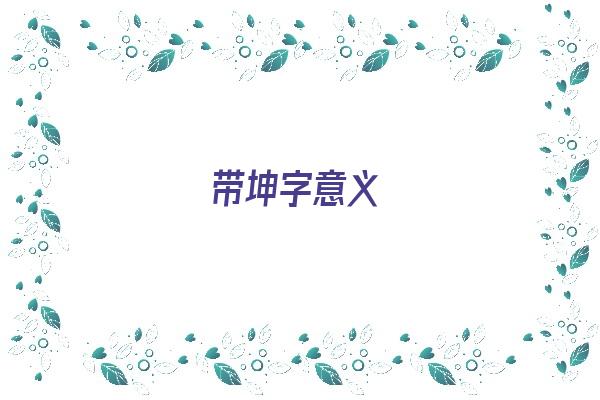 带坤字意义《带坤字名字的意思是什么》