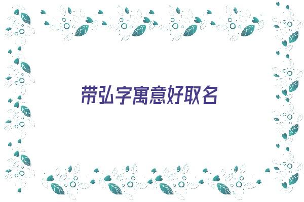  带弘字寓意好取名《带弘字寓意好取名字》 姓名配对