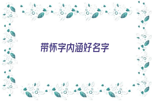 带怀字内涵好名字《带怀字内涵好名字有哪些》